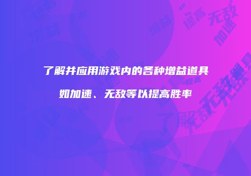 了解并应用游戏内的各种增益道具如加速、无敌等以提高胜率