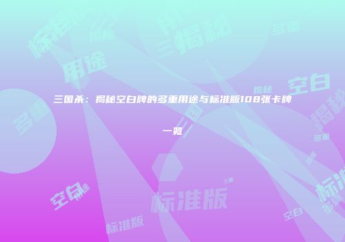 三国杀：揭秘空白牌的多重用途与标准版108张卡牌一览