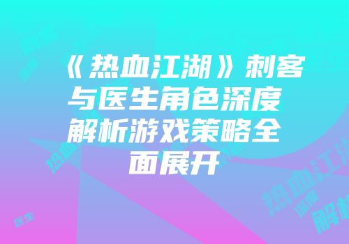 《热血江湖》刺客与医生角色深度解析游戏策略全面展开