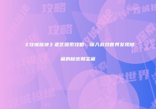 《攻城掠地》老区探索攻略：深入游戏世界发现隐藏的秘密和宝藏