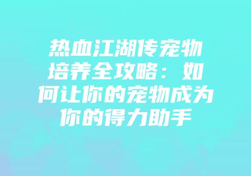 热血江湖传宠物培养全攻略：如何让你的宠物成为你的得力助手