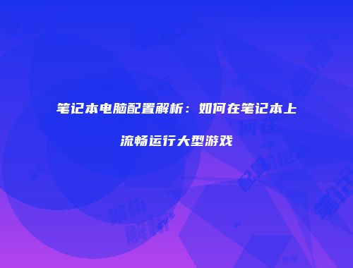 笔记本电脑配置解析：如何在笔记本上流畅运行大型游戏