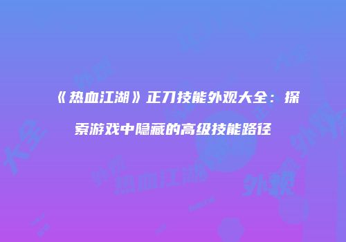 《热血江湖》正刀技能外观大全：探索游戏中隐藏的高级技能路径