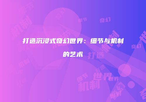 打造沉浸式奇幻世界：细节与机制的艺术