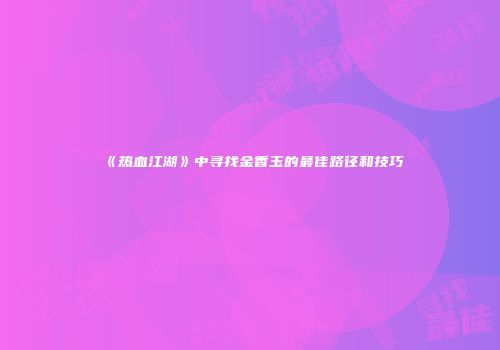 《热血江湖》中寻找金香玉的最佳路径和技巧