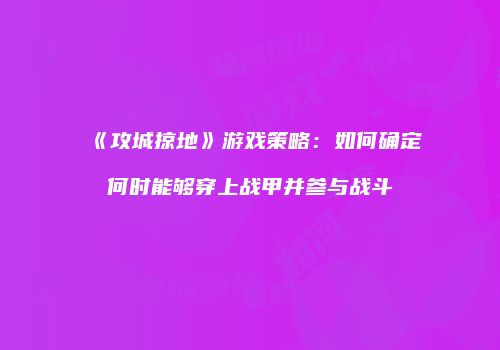 《攻城掠地》游戏策略：如何确定何时能够穿上战甲并参与战斗