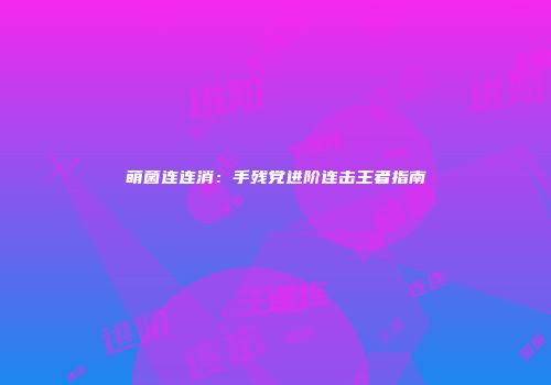 萌菌连连消：手残党进阶连击王者指南