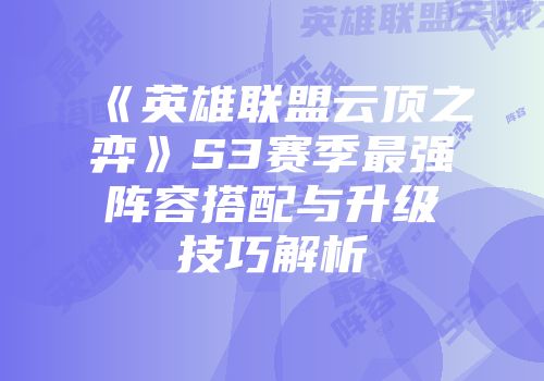 《英雄联盟云顶之弈》S3赛季最强阵容搭配与升级技巧解析