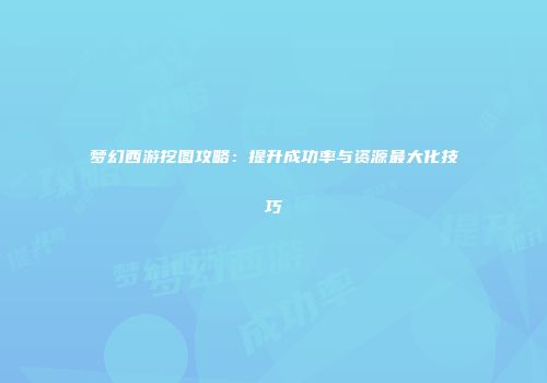 梦幻西游挖图攻略：提升成功率与资源最大化技巧