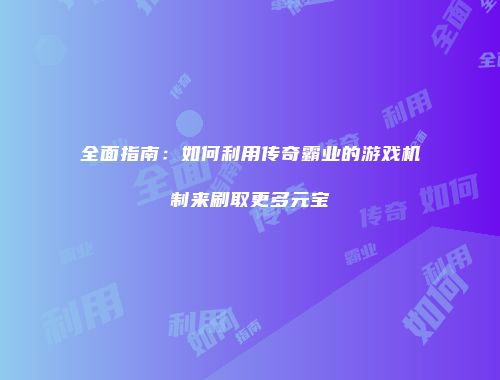 全面指南：如何利用传奇霸业的游戏机制来刷取更多元宝