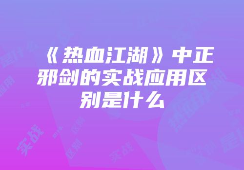 《热血江湖》中正邪剑的实战应用区别是什么
