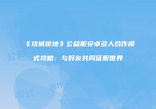 《攻城掠地》公益服安卓多人合作模式攻略：与好友共同征服世界