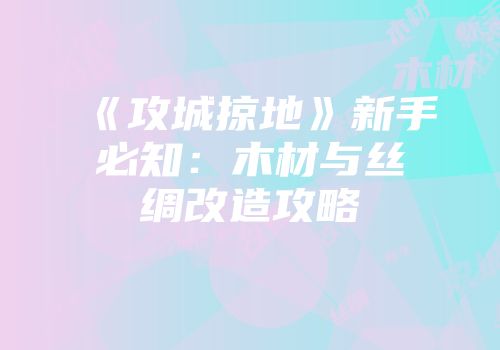 《攻城掠地》新手必知：木材与丝绸改造攻略