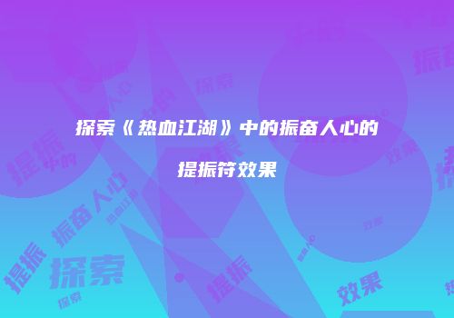 探索《热血江湖》中的振奋人心的提振符效果