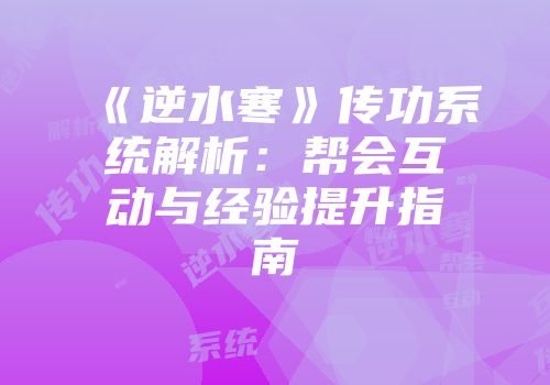 《逆水寒》传功系统解析：帮会互动与经验提升指南