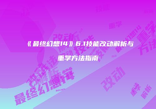 《最终幻想14》6.1技能改动解析与重学方法指南