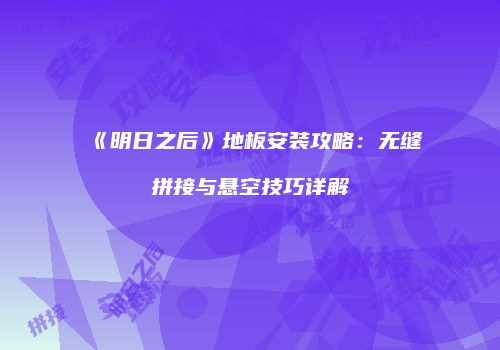 《明日之后》地板安装攻略：无缝拼接与悬空技巧详解