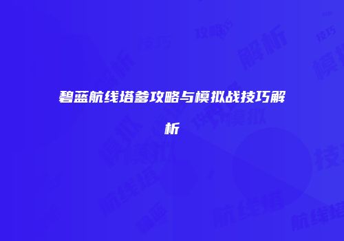 碧蓝航线塔爹攻略与模拟战技巧解析
