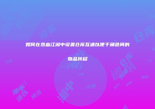 如何在热血江湖中设置仓库互通以便于角色间的物品转移