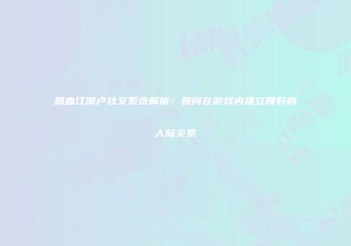 热血江湖卢社交系统解析:如何在游戏内建立良好的人际关系