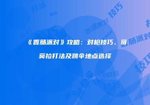 《香肠派对》攻略：对枪技巧、哥莫拉打法及跳伞地点选择