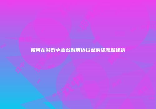 如何在游戏中高效利用达拉然的资源和建筑