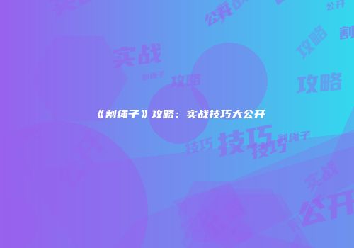 《割绳子》攻略：实战技巧大公开