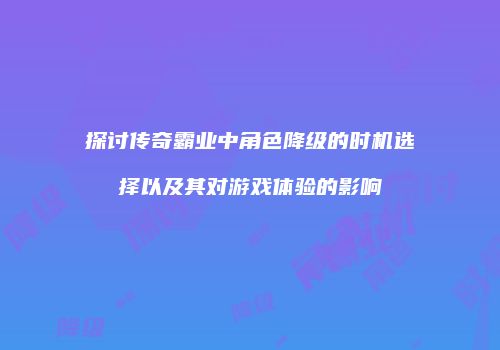 探讨传奇霸业中角色降级的时机选择以及其对游戏体验的影响