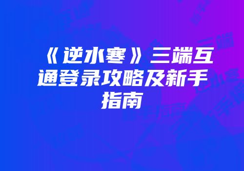 《逆水寒》三端互通登录攻略及新手指南