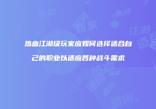 热血江湖级玩家应如何选择适合自己的职业以适应各种战斗需求