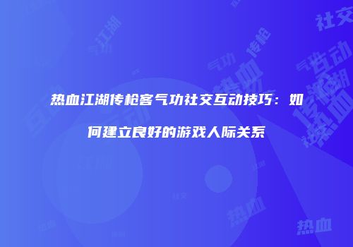 热血江湖传枪客气功社交互动技巧：如何建立良好的游戏人际关系