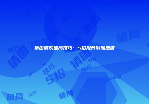 猜图游戏破局技巧：5招提升解谜速度