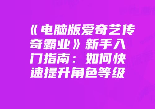 《电脑版爱奇艺传奇霸业》新手入门指南：如何快速提升角色等级