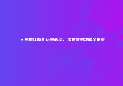 《热血江湖》玩家必读：宝物交易攻略全指南