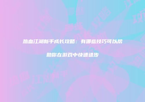 热血江湖新手成长攻略：有哪些技巧可以帮助你在游戏中快速进步