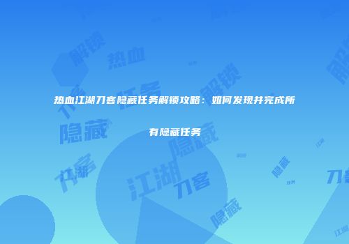 热血江湖刀客隐藏任务解锁攻略：如何发现并完成所有隐藏任务