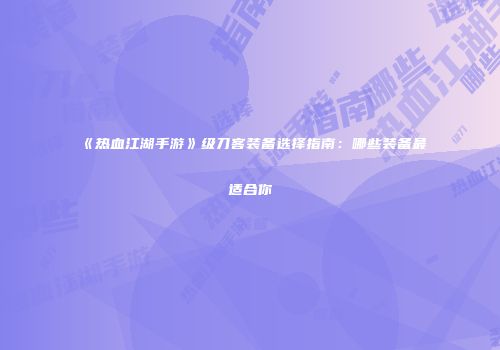《热血江湖手游》级刀客装备选择指南：哪些装备最适合你