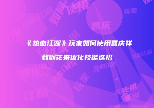 《热血江湖》玩家如何使用喜庆祥和烟花来优化技能连招