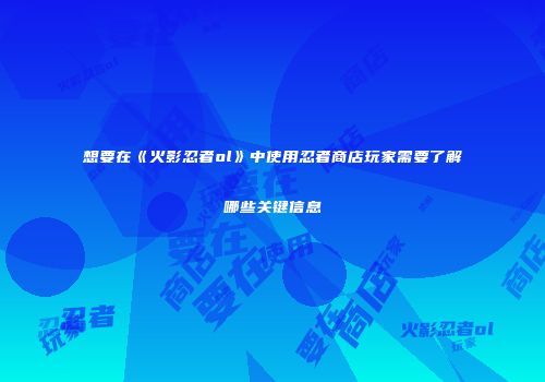 想要在《火影忍者ol》中使用忍者商店玩家需要了解哪些关键信息