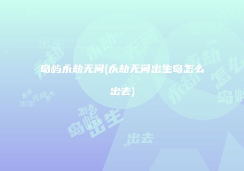 岛屿永劫无间(永劫无间出生岛怎么出去)