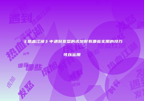 《热血江湖》中遇到发怒的虎旭时有哪些实用的技巧可以运用