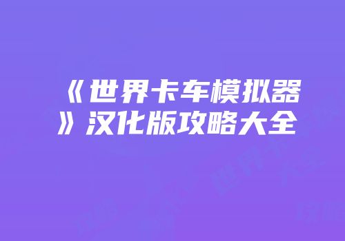 《世界卡车模拟器》汉化版攻略大全