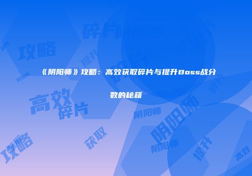 《阴阳师》攻略：高效获取碎片与提升Boss战分数的秘籍