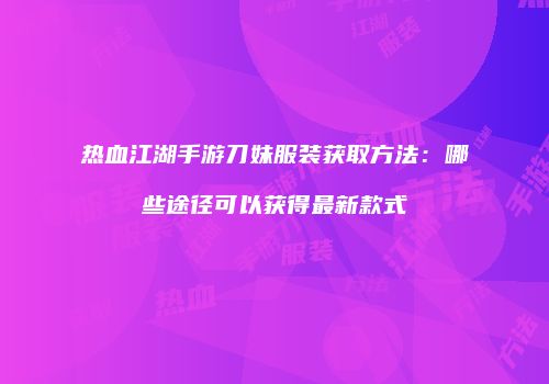 热血江湖手游刀妹服装获取方法：哪些途径可以获得最新款式
