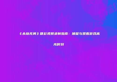 《永劫无间》精彩视频录制指南：捕捉与观看游戏高光时刻