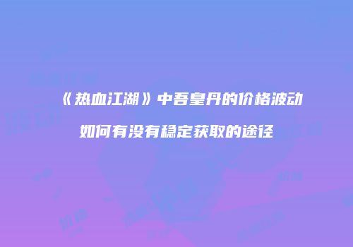 《热血江湖》中吾皇丹的价格波动如何有没有稳定获取的途径