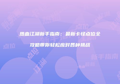 热血江湖新手指南：最新卡怪点位全攻略带你轻松应对各种挑战