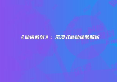 《仙侠傲剑》：沉浸式修仙体验解析