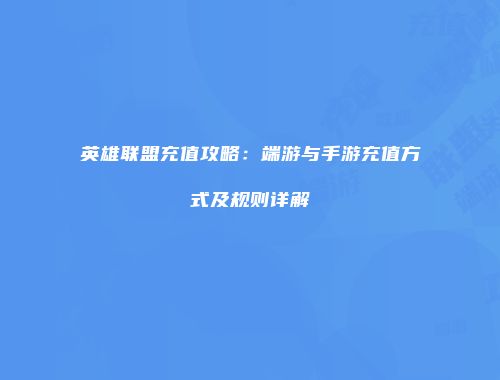 英雄联盟充值攻略：端游与手游充值方式及规则详解