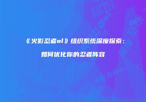 《火影忍者ol》组织系统深度探索：如何优化你的忍者阵容